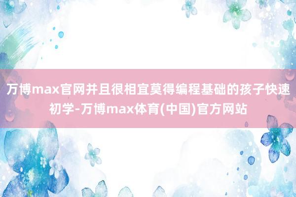 万博max官网并且很相宜莫得编程基础的孩子快速初学-万博max体育(中国)官方网站