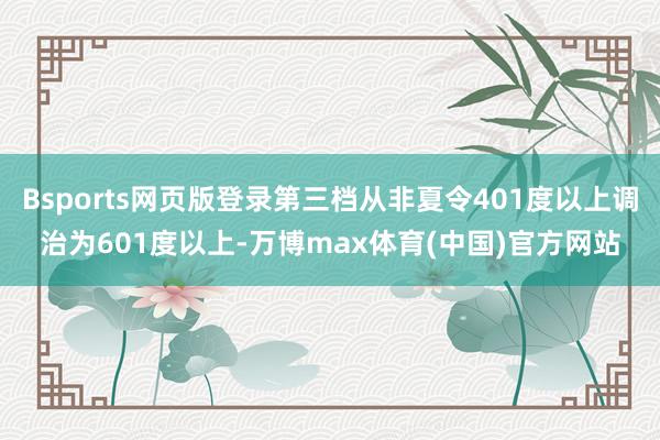 Bsports网页版登录第三档从非夏令401度以上调治为601度以上-万博max体育(中国)官方网站