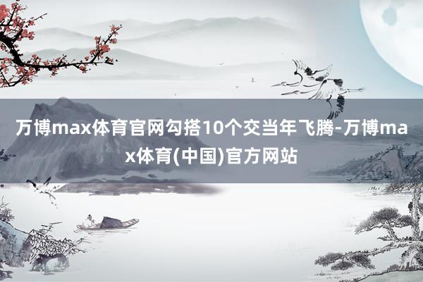 万博max体育官网勾搭10个交当年飞腾-万博max体育(中国)官方网站