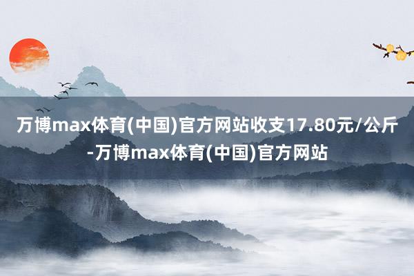 万博max体育(中国)官方网站收支17.80元/公斤-万博max体育(中国)官方网站