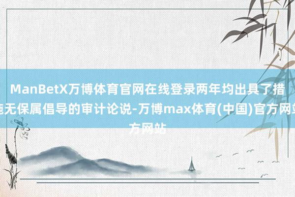 ManBetX万博体育官网在线登录两年均出具了措施无保属倡导的审计论说-万博max体育(中国)官方网站