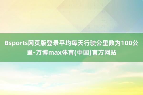 Bsports网页版登录平均每天行驶公里数为100公里-万博max体育(中国)官方网站