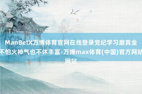 ManBetX万博体育官网在线登录党纪学习磨真金不怕火神气也不休丰富-万博max体育(中国)官方网站