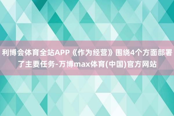 利博会体育全站APP《作为经营》围绕4个方面部署了主要任务-万博max体育(中国)官方网站