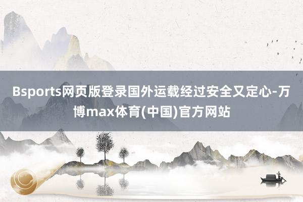 Bsports网页版登录国外运载经过安全又定心-万博max体育(中国)官方网站