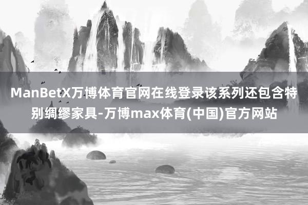 ManBetX万博体育官网在线登录该系列还包含特别绸缪家具-万博max体育(中国)官方网站