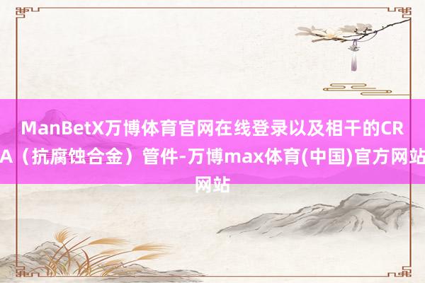 ManBetX万博体育官网在线登录以及相干的CRA（抗腐蚀合金）管件-万博max体育(中国)官方网站