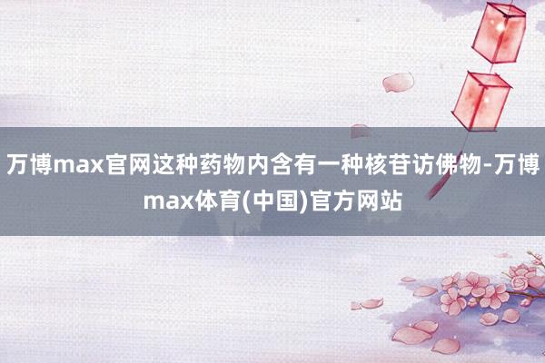 万博max官网这种药物内含有一种核苷访佛物-万博max体育(中国)官方网站