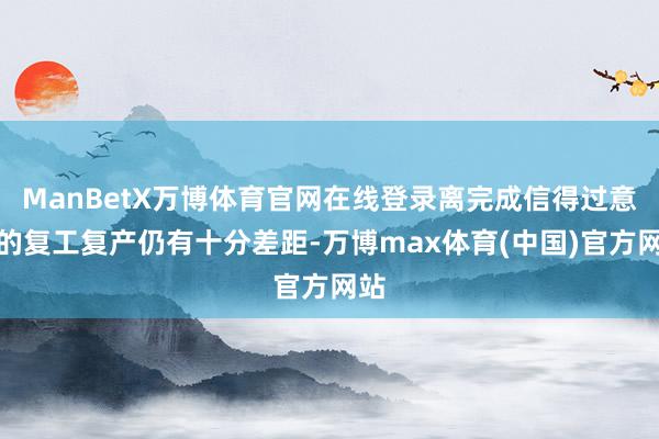 ManBetX万博体育官网在线登录离完成信得过意旨的复工复产仍有十分差距-万博max体育(中国)官方网站