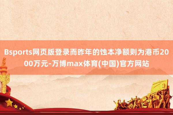 Bsports网页版登录而昨年的蚀本净额则为港币2000万元-万博max体育(中国)官方网站