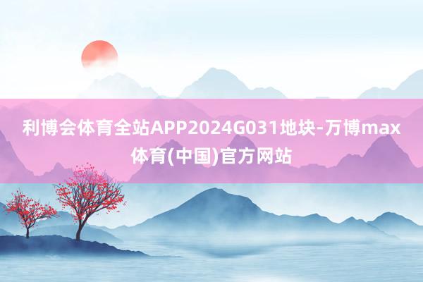 利博会体育全站APP2024G031地块-万博max体育(中国)官方网站