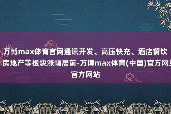 万博max体育官网通讯开发、高压快充、酒店餐饮、房地产等板块涨幅居前-万博max体育(中国)官方网站