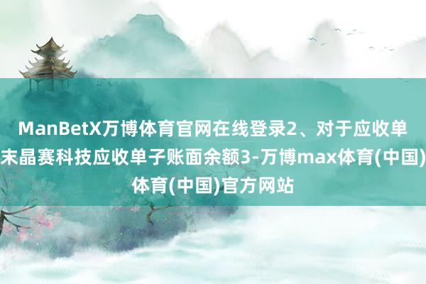 ManBetX万博体育官网在线登录2、对于应收单子阐发期末晶赛科技应收单子账面余额3-万博max体育(中国)官方网站