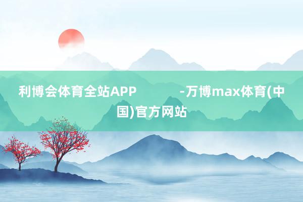 利博会体育全站APP            -万博max体育(中国)官方网站