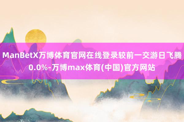 ManBetX万博体育官网在线登录较前一交游日飞腾0.0%-万博max体育(中国)官方网站