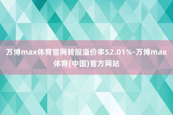 万博max体育官网转股溢价率52.01%-万博max体育(中国)官方网站