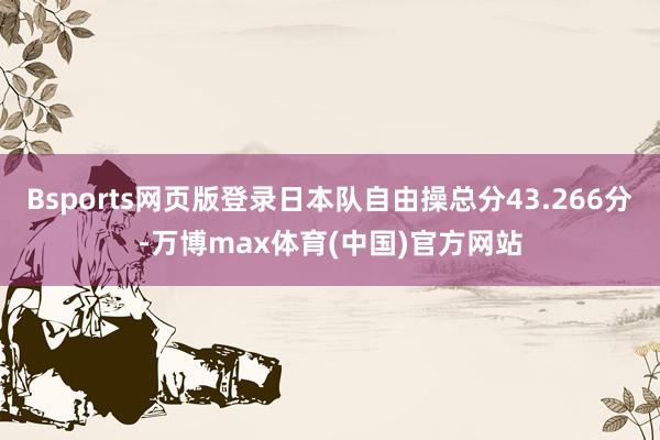 Bsports网页版登录日本队自由操总分43.266分-万博max体育(中国)官方网站