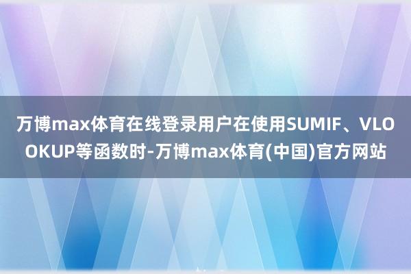 万博max体育在线登录用户在使用SUMIF、VLOOKUP等函数时-万博max体育(中国)官方网站