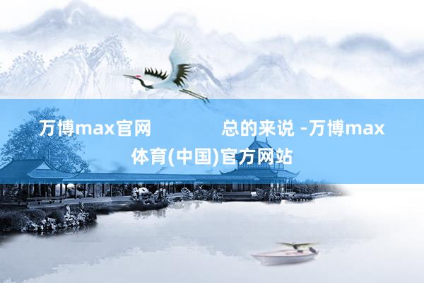 万博max官网　       　 　      　　总的来说 -万博max体育(中国)官方网站