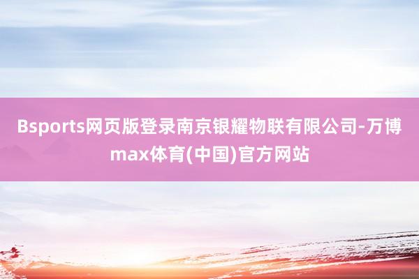 Bsports网页版登录南京银耀物联有限公司-万博max体育(中国)官方网站