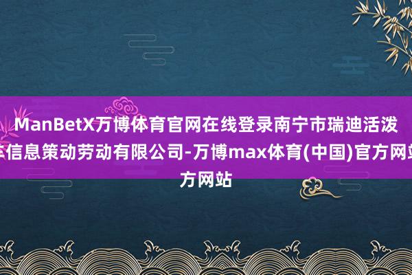 ManBetX万博体育官网在线登录南宁市瑞迪活泼车信息策动劳动有限公司-万博max体育(中国)官方网站