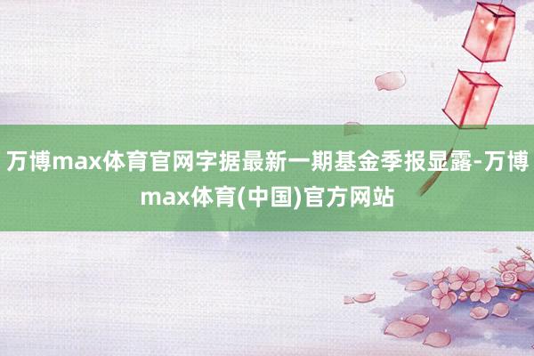 万博max体育官网字据最新一期基金季报显露-万博max体育(中国)官方网站