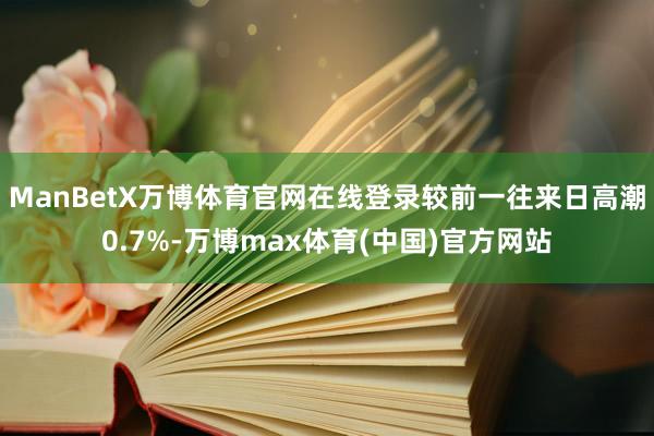 ManBetX万博体育官网在线登录较前一往来日高潮0.7%-万博max体育(中国)官方网站