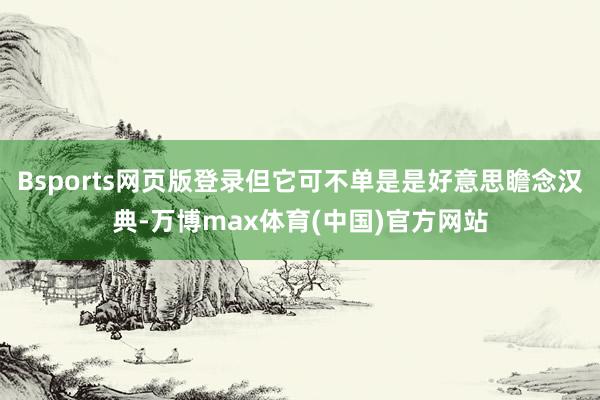 Bsports网页版登录但它可不单是是好意思瞻念汉典-万博max体育(中国)官方网站