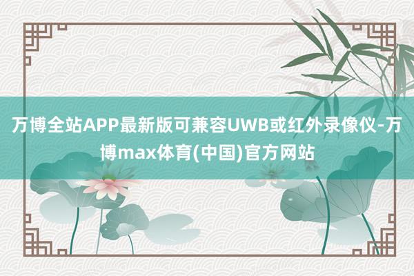 万博全站APP最新版可兼容UWB或红外录像仪-万博max体育(中国)官方网站