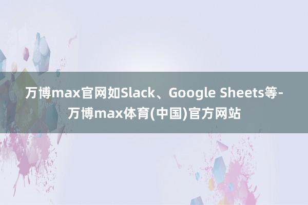 万博max官网如Slack、Google Sheets等-万博max体育(中国)官方网站