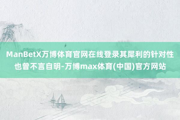 ManBetX万博体育官网在线登录其犀利的针对性也曾不言自明-万博max体育(中国)官方网站