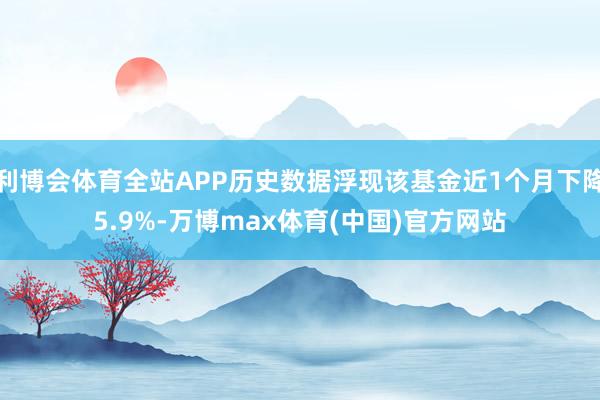 利博会体育全站APP历史数据浮现该基金近1个月下降5.9%-万博max体育(中国)官方网站