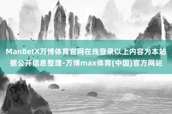 ManBetX万博体育官网在线登录以上内容为本站据公开信息整理-万博max体育(中国)官方网站