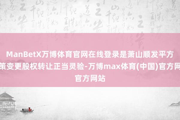 ManBetX万博体育官网在线登录是萧山顺发平方鞭策变更股权转让正当灵验-万博max体育(中国)官方网站