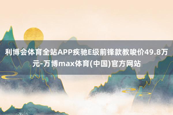 利博会体育全站APP疾驰E级前锋款教唆价49.8万元-万博max体育(中国)官方网站