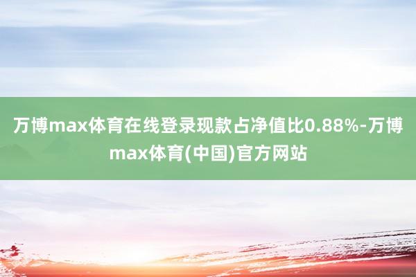 万博max体育在线登录现款占净值比0.88%-万博max体育(中国)官方网站