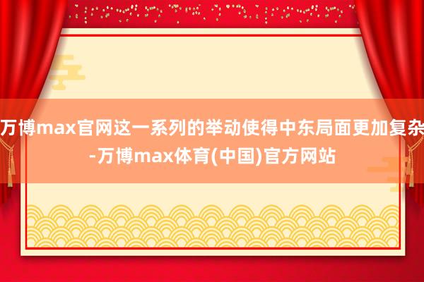 万博max官网这一系列的举动使得中东局面更加复杂-万博max体育(中国)官方网站