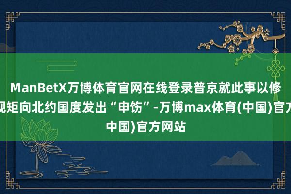 ManBetX万博体育官网在线登录普京就此事以修改核规矩向北约国度发出“申饬”-万博max体育(中国)官方网站