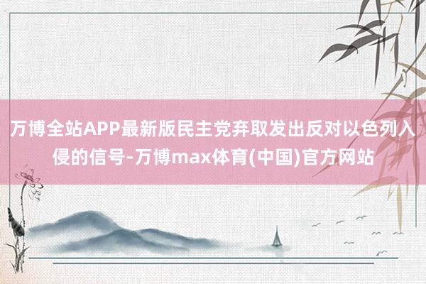 万博全站APP最新版民主党弃取发出反对以色列入侵的信号-万博max体育(中国)官方网站