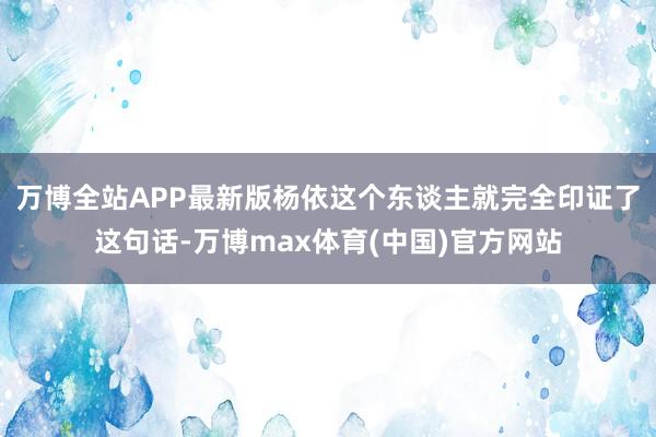 万博全站APP最新版杨依这个东谈主就完全印证了这句话-万博max体育(中国)官方网站