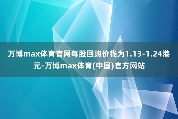 万博max体育官网每股回购价钱为1.13-1.24港元-万博max体育(中国)官方网站