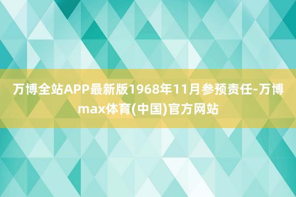 万博全站APP最新版1968年11月参预责任-万博max体育(中国)官方网站