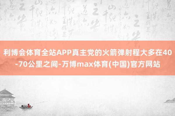 利博会体育全站APP真主党的火箭弹射程大多在40-70公里之间-万博max体育(中国)官方网站