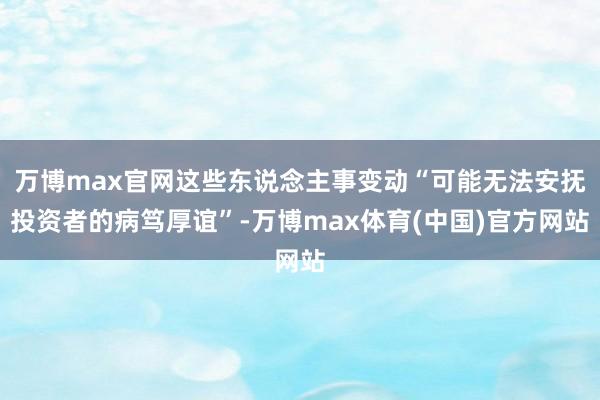 万博max官网这些东说念主事变动“可能无法安抚投资者的病笃厚谊”-万博max体育(中国)官方网站