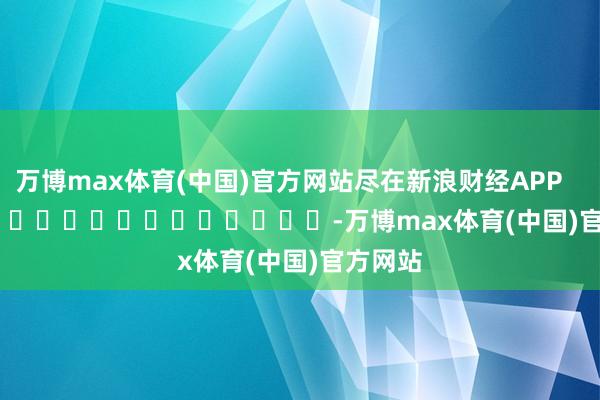 万博max体育(中国)官方网站尽在新浪财经APP            													-万博max体育(中国)官方网站