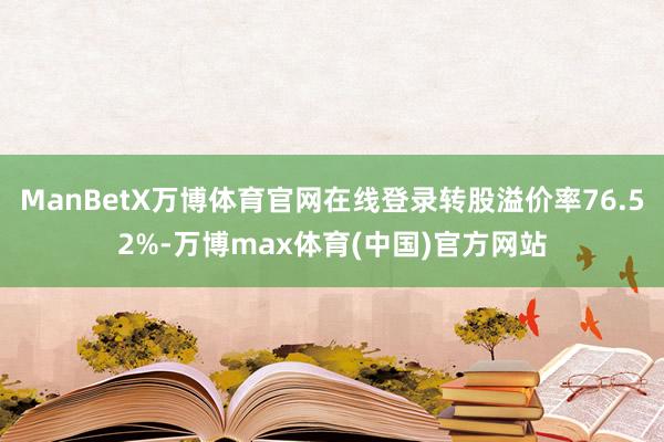 ManBetX万博体育官网在线登录转股溢价率76.52%-万博max体育(中国)官方网站