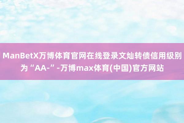 ManBetX万博体育官网在线登录文灿转债信用级别为“AA-”-万博max体育(中国)官方网站