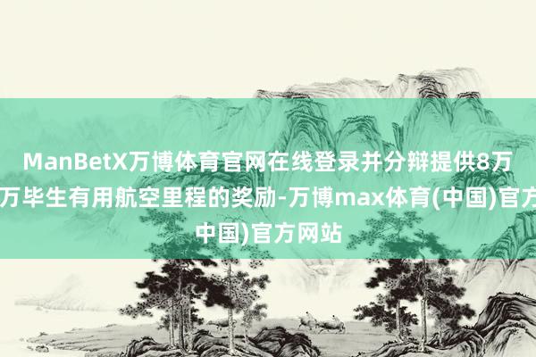 ManBetX万博体育官网在线登录并分辩提供8万至10万毕生有用航空里程的奖励-万博max体育(中国)官方网站