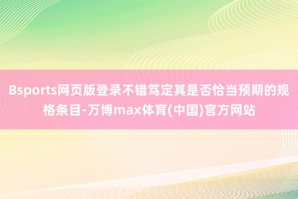 Bsports网页版登录不错笃定其是否恰当预期的规格条目-万博max体育(中国)官方网站